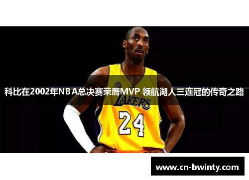 科比在2002年NBA总决赛荣膺MVP 领航湖人三连冠的传奇之路