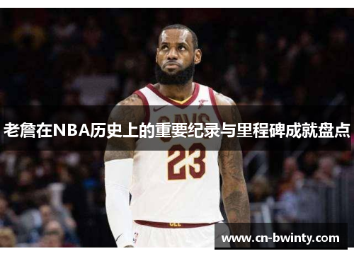 老詹在NBA历史上的重要纪录与里程碑成就盘点