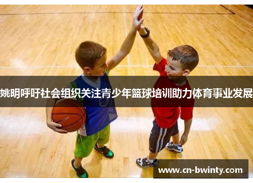 姚明呼吁社会组织关注青少年篮球培训助力体育事业发展