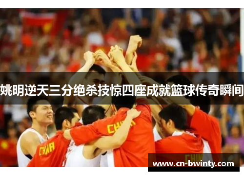 姚明逆天三分绝杀技惊四座成就篮球传奇瞬间