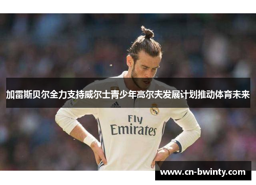 加雷斯贝尔全力支持威尔士青少年高尔夫发展计划推动体育未来