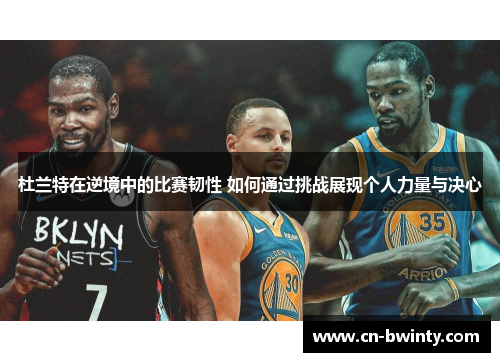 杜兰特在逆境中的比赛韧性 如何通过挑战展现个人力量与决心