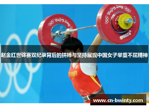 赵金红世锦赛双纪录背后的拼搏与坚持展现中国女子举重不屈精神