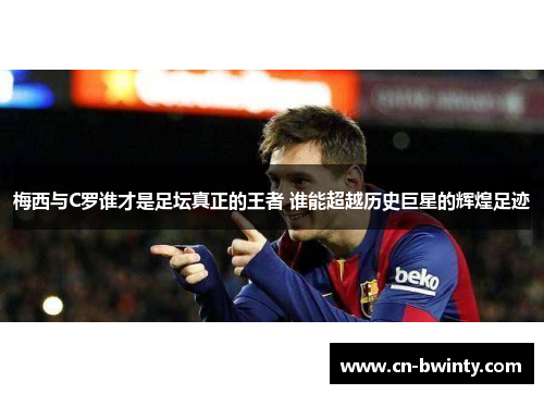 梅西与C罗谁才是足坛真正的王者 谁能超越历史巨星的辉煌足迹