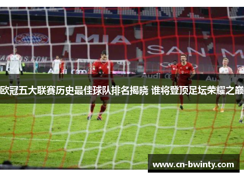 欧冠五大联赛历史最佳球队排名揭晓 谁将登顶足坛荣耀之巅