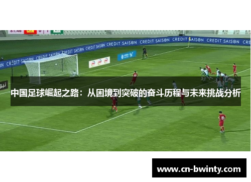 中国足球崛起之路：从困境到突破的奋斗历程与未来挑战分析