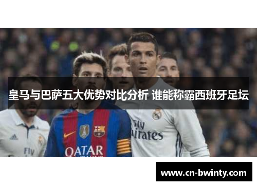 皇马与巴萨五大优势对比分析 谁能称霸西班牙足坛
