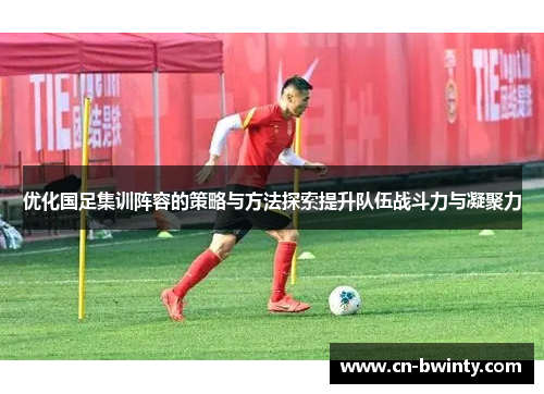 优化国足集训阵容的策略与方法探索提升队伍战斗力与凝聚力