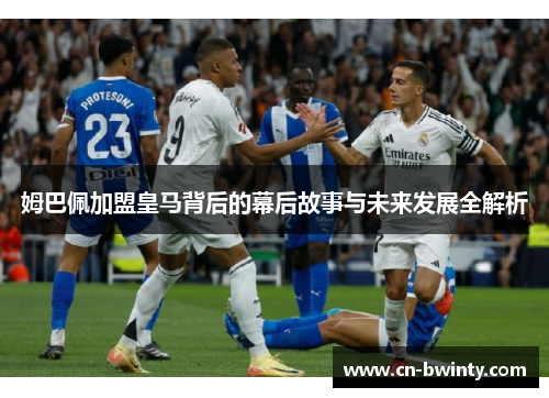 姆巴佩加盟皇马背后的幕后故事与未来发展全解析