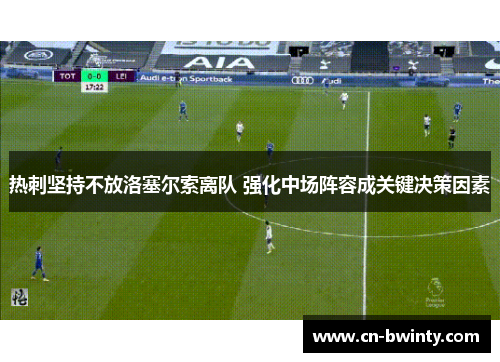 热刺坚持不放洛塞尔索离队 强化中场阵容成关键决策因素