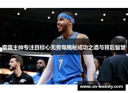 雷霆主帅专注目标心无旁骛揭秘成功之道与背后智慧