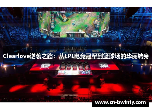 Clearlove逆袭之路：从LPL电竞冠军到篮球场的华丽转身