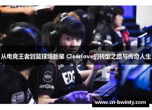 从电竞王者到篮球场新星 Clearlove的转型之路与传奇人生