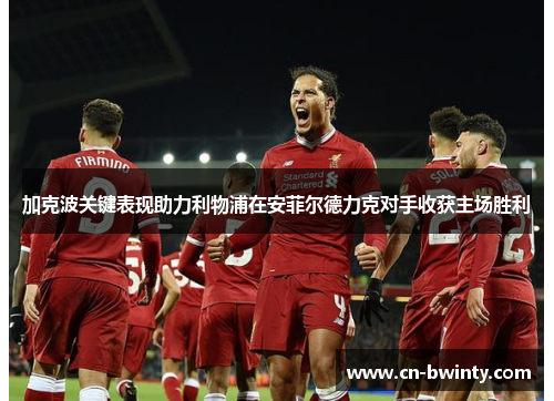 加克波关键表现助力利物浦在安菲尔德力克对手收获主场胜利