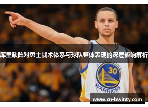 库里缺阵对勇士战术体系与球队整体表现的深层影响解析
