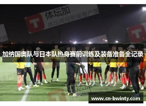 加纳国奥队与日本队热身赛前训练及装备准备全记录