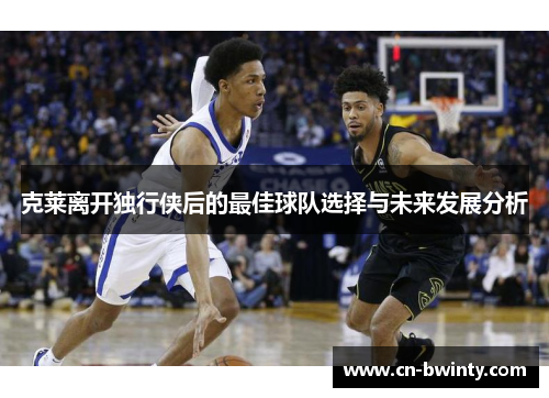 克莱离开独行侠后的最佳球队选择与未来发展分析