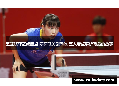 王楚钦夺冠成焦点 陈梦取关引热议 五大看点解析背后的故事