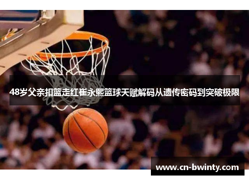 48岁父亲扣篮走红崔永熙篮球天赋解码从遗传密码到突破极限