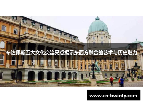 布达佩斯五大文化交流亮点揭示东西方融合的艺术与历史魅力