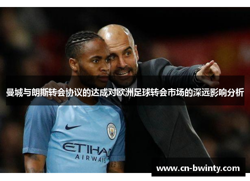 曼城与朗斯转会协议的达成对欧洲足球转会市场的深远影响分析