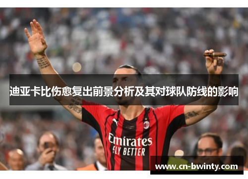 迪亚卡比伤愈复出前景分析及其对球队防线的影响