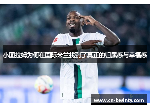 小图拉姆为何在国际米兰找到了真正的归属感与幸福感