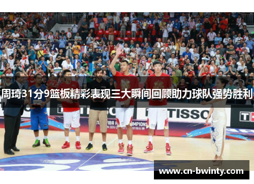 周琦31分9篮板精彩表现三大瞬间回顾助力球队强势胜利