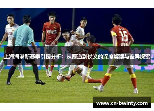 上海海港新赛季引援分析：从厚道到仗义的深度解读与差异探索