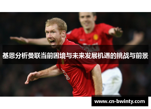 基恩分析曼联当前困境与未来发展机遇的挑战与前景