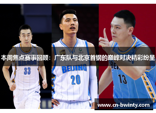本周焦点赛事回顾：广东队与北京首钢的巅峰对决精彩纷呈