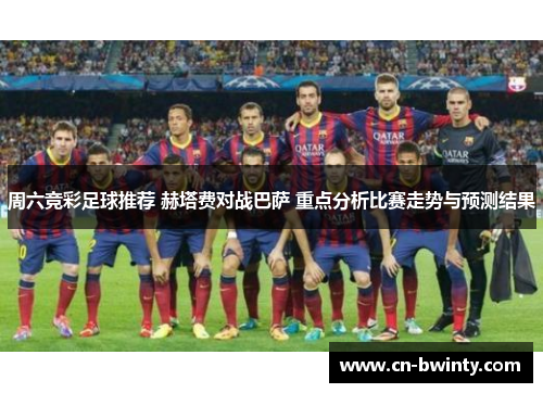 周六竞彩足球推荐 赫塔费对战巴萨 重点分析比赛走势与预测结果