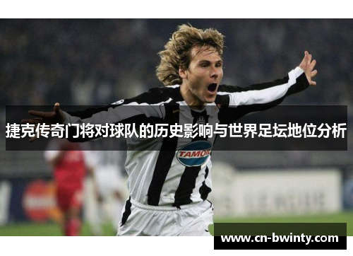 捷克传奇门将对球队的历史影响与世界足坛地位分析