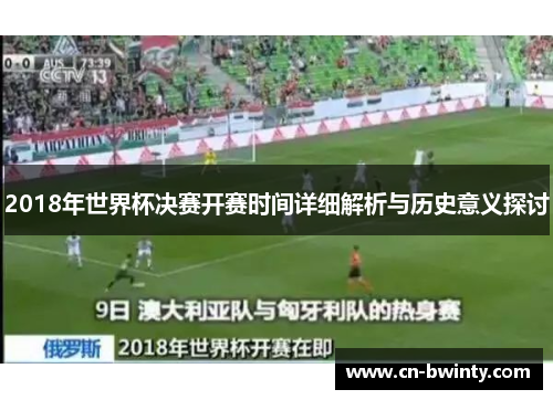 2018年世界杯决赛开赛时间详细解析与历史意义探讨
