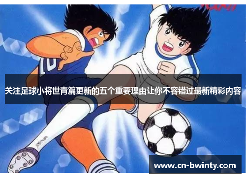 关注足球小将世青篇更新的五个重要理由让你不容错过最新精彩内容