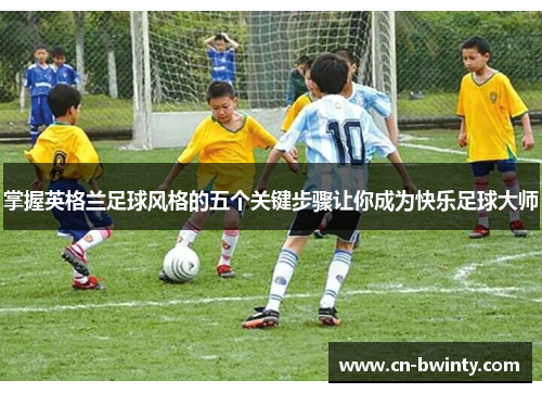 掌握英格兰足球风格的五个关键步骤让你成为快乐足球大师
