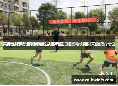 其他足球俱乐部如何通过战略调整打破皇马长期以来的统治地位