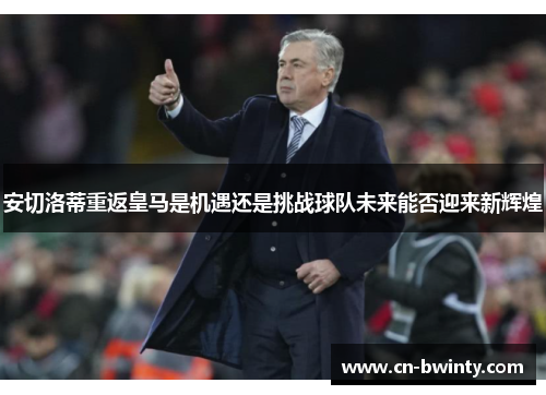 安切洛蒂重返皇马是机遇还是挑战球队未来能否迎来新辉煌