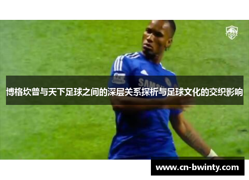 博格坎普与天下足球之间的深层关系探析与足球文化的交织影响