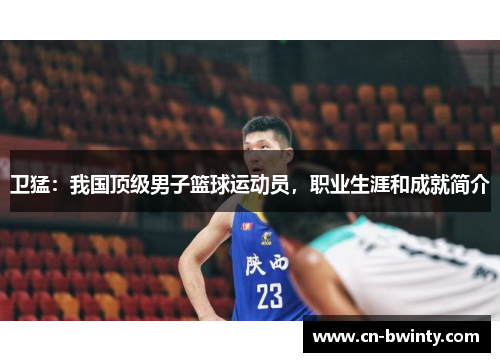 卫猛：我国顶级男子篮球运动员，职业生涯和成就简介