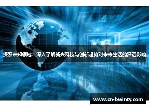 探索未知领域：深入了解新兴科技与创新趋势对未来生活的深远影响