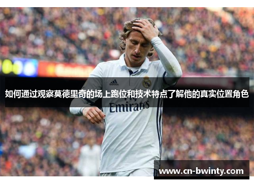 如何通过观察莫德里奇的场上跑位和技术特点了解他的真实位置角色