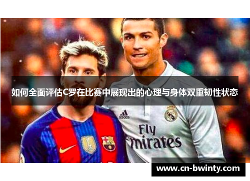如何全面评估C罗在比赛中展现出的心理与身体双重韧性状态