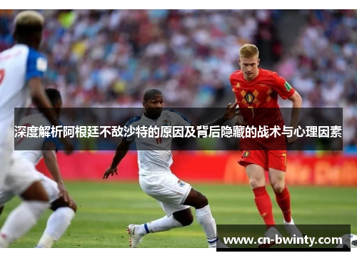 深度解析阿根廷不敌沙特的原因及背后隐藏的战术与心理因素