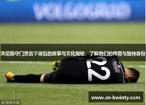 突尼斯守门员名字背后的故事与文化揭秘，了解他们的传奇与独特身份