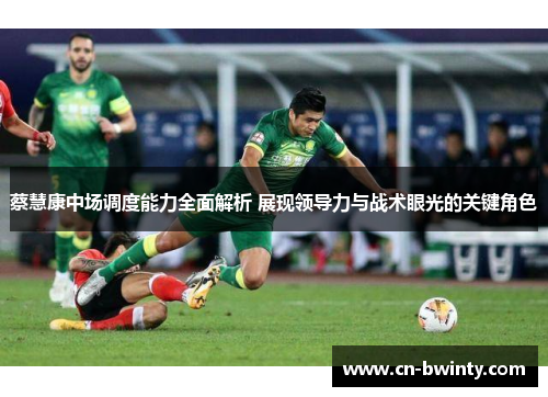 蔡慧康中场调度能力全面解析 展现领导力与战术眼光的关键角色