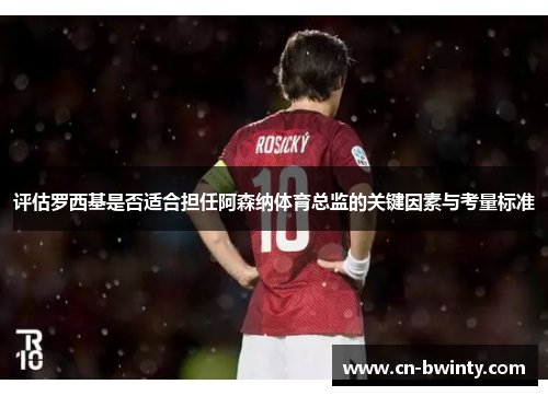 评估罗西基是否适合担任阿森纳体育总监的关键因素与考量标准