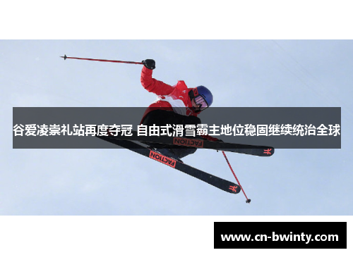 谷爱凌崇礼站再度夺冠 自由式滑雪霸主地位稳固继续统治全球 谷爱凌崇礼站再度夺冠 自由式滑雪霸主地位稳固继续统治全球