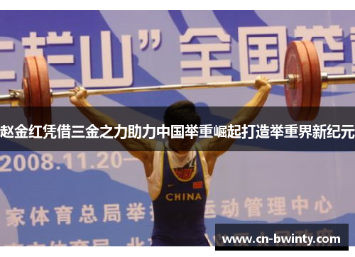 赵金红凭借三金之力助力中国举重崛起打造举重界新纪元