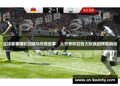 足球赛事精彩回顾与传奇故事：从世界杯到各大联赛的辉煌瞬间